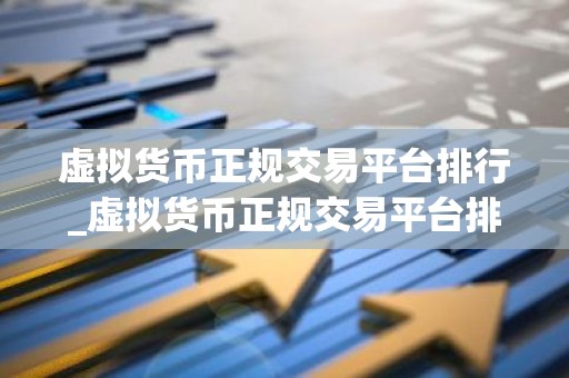 虚拟货币正规交易平台排行_虚拟货币正规交易平台排行榜前十名