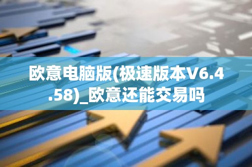 欧意电脑版(极速版本V6.4.58)_欧意还能交易吗
