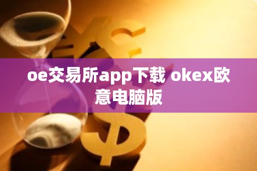 oe交易所app下载 okex欧意电脑版