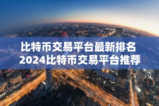 比特币交易平台最新排名 2024比特币交易平台推荐
