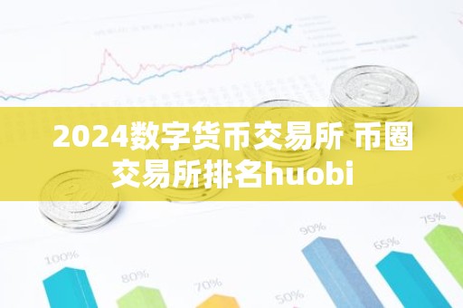 2024数字货币交易所 币圈交易所排名huobi