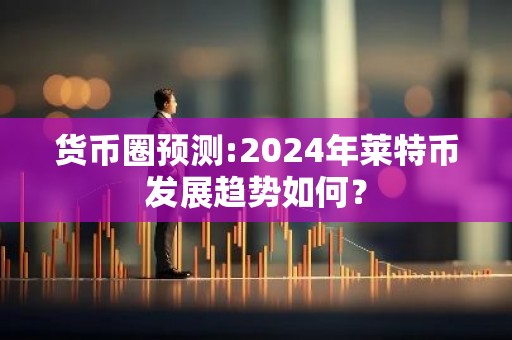 货币圈预测:2024年莱特币发展趋势如何？