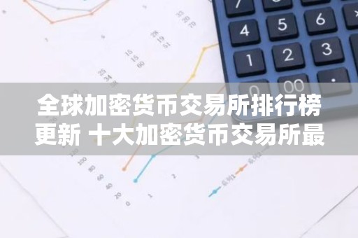 全球加密货币交易所排行榜更新 十大加密货币交易所最新推荐