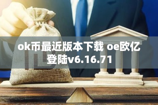 ok币最近版本下载 oe欧亿登陆v6.16.71