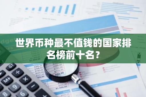 世界币种最不值钱的国家排名榜前十名？