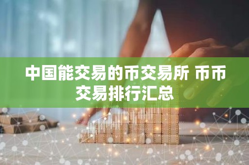中国能交易的币交易所 币币交易排行汇总