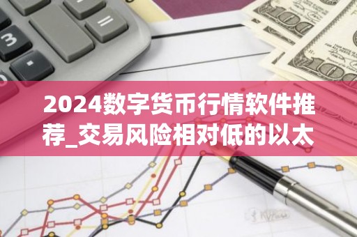 2024数字货币行情软件推荐_交易风险相对低的以太坊交易软件榜单一览