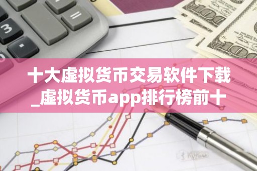 十大虚拟货币交易软件下载_虚拟货币app排行榜前十名 最新版