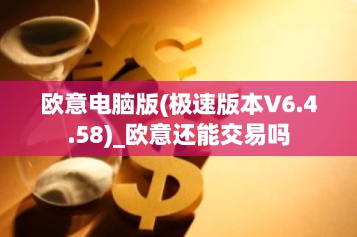 欧意电脑版(极速版本V6.4.58)_欧意还能交易吗