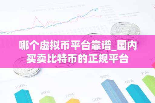 哪个虚拟币平台靠谱_国内买卖比特币的正规平台