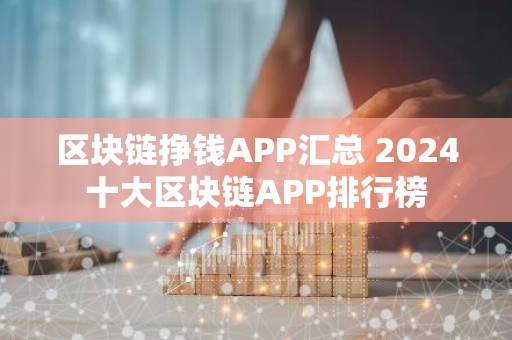 区块链挣钱APP汇总 2024十大区块链APP排行榜