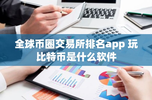 全球币圈交易所排名app 玩比特币是什么软件