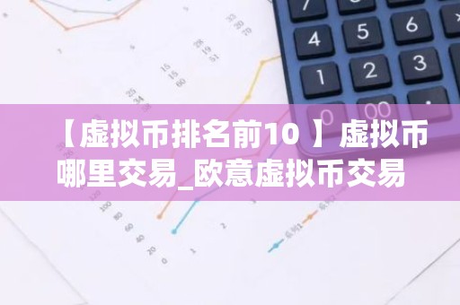 【虚拟币排名前10 】虚拟币哪里交易_欧意虚拟币交易平台