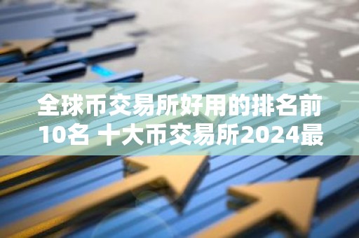 全球币交易所好用的排名前10名 十大币交易所2024最新