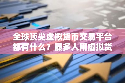 全球顶尖虚拟货币交易平台都有什么？最多人用虚拟货币交易平台盘点