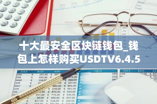 十大最安全区块链钱包_钱包上怎样购买USDTV6.4.58