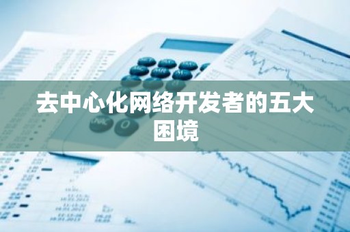 去中心化网络开发者的五大困境