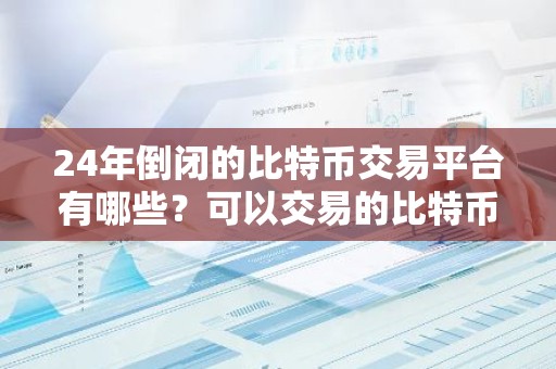 24年倒闭的比特币交易平台有哪些？可以交易的比特币软件有哪些？