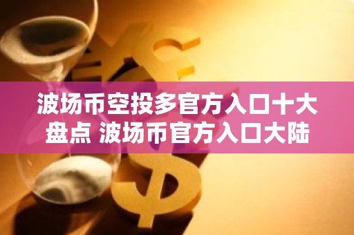 波场币空投多官方入口十大盘点 波场币官方入口大陆汇总