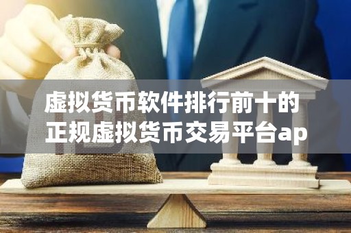 虚拟货币软件排行前十的 正规虚拟货币交易平台app