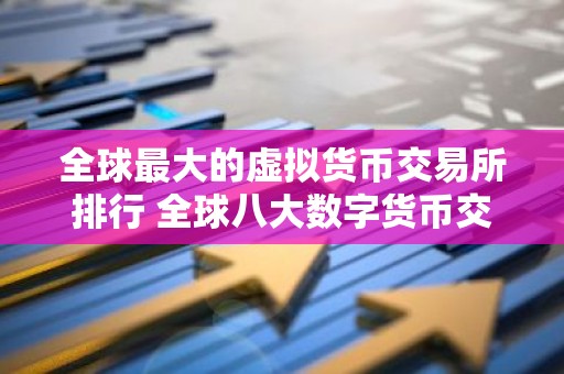 全球最大的虚拟货币交易所排行 全球八大数字货币交易所排名