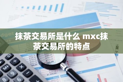 抹茶交易所是什么 mxc抹茶交易所的特点