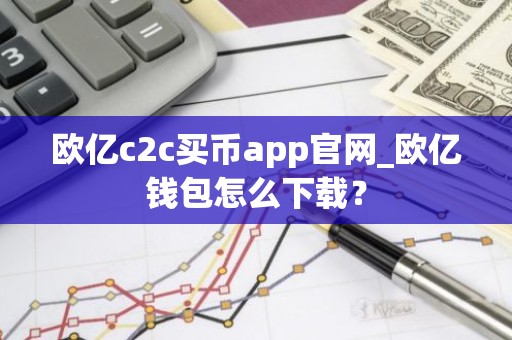 欧亿c2c买币app官网_欧亿钱包怎么下载？