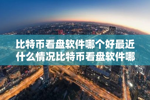 比特币看盘软件哪个好最近什么情况比特币看盘软件哪个好用简介