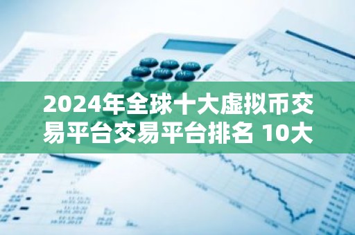 2024年全球十大虚拟币交易平台交易平台排名 10大最专业的货币比特币平台排名