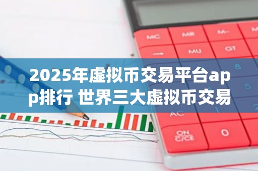 2025年虚拟币交易平台app排行 世界三大虚拟币交易所