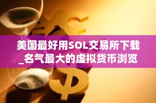 美国最好用SOL交易所下载_名气最大的虚拟货币浏览器安卓排行榜