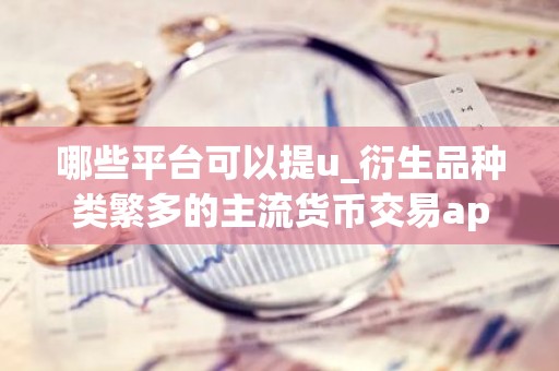 哪些平台可以提u_衍生品种类繁多的主流货币交易app排名