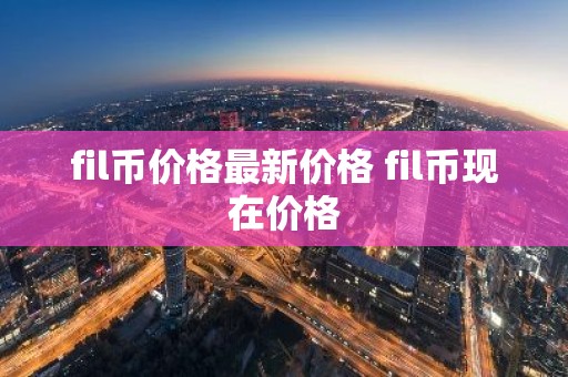 fil币价格最新价格 fil币现在价格