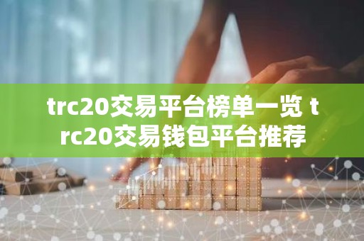 trc20交易平台榜单一览 trc20交易钱包平台推荐