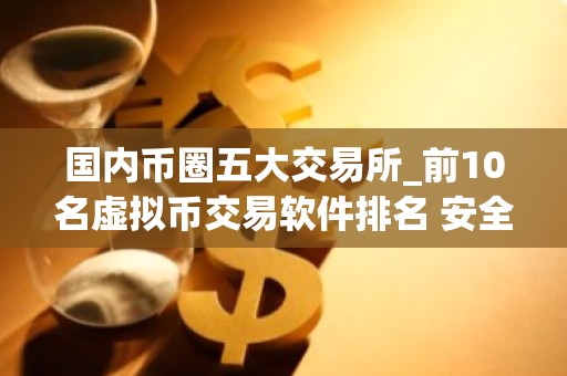 国内币圈五大交易所_前10名虚拟币交易软件排名 安全的