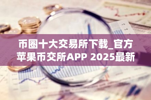 币圈十大交易所下载_官方苹果币交所APP 2025最新版本下载