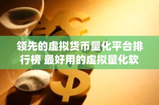 领先的虚拟货币量化平台排行榜 最好用的虚拟量化软件app有哪些