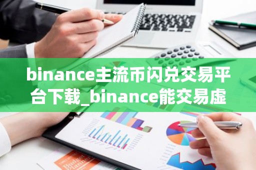 binance主流币闪兑交易平台下载_binance能交易虚拟币的外汇平台