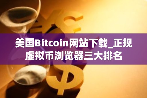 美国Bitcoin网站下载_正规虚拟币浏览器三大排名