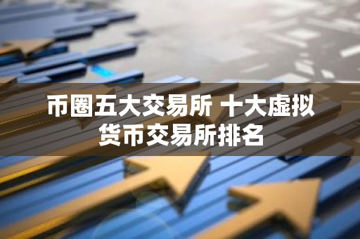 币圈五大交易所 十大虚拟货币交易所排名