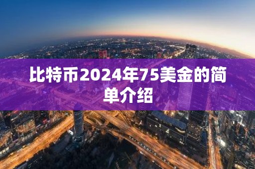 比特币2024年75美金的简单介绍