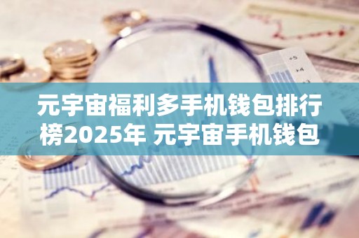 元宇宙福利多手机钱包排行榜2025年 元宇宙手机钱包热门安卓排行榜