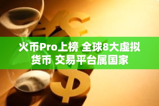 火币Pro上榜 全球8大虚拟货币 交易平台属国家
