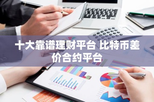 十大靠谱理财平台 比特币差价合约平台