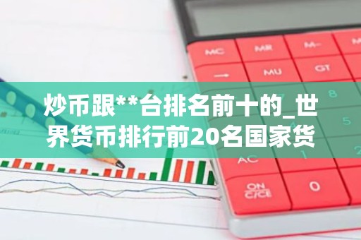 炒币跟**台排名前十的_世界货币排行前20名国家货币