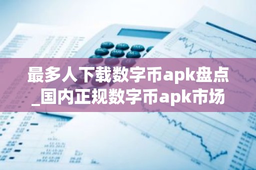最多人下载数字币apk盘点_国内正规数字币apk市场占有率排名