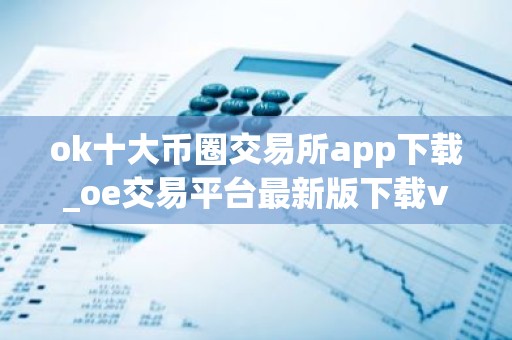 ok十大币圈交易所app下载_oe交易平台最新版下载v6.1.98