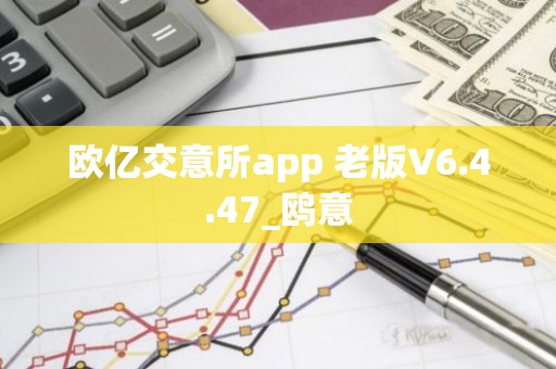 欧亿交意所app 老版V6.4.47_鸥意