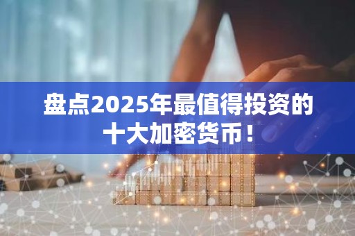 盘点2025年最值得投资的十大加密货币！