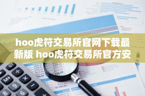 hoo虎符交易所官网下载最新版 hoo虎符交易所官方安全版极速下载安装